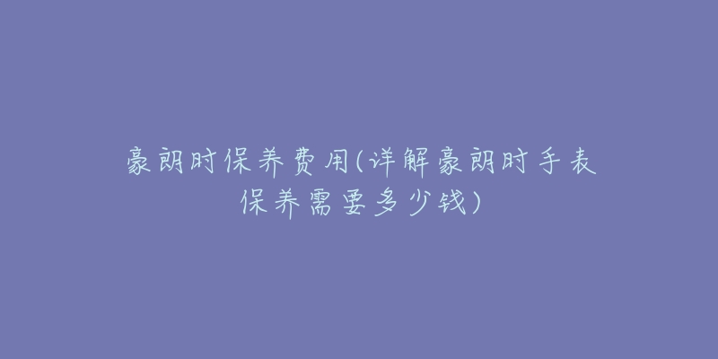 豪朗时保养费用(详解豪朗时手表保养需要多少钱)