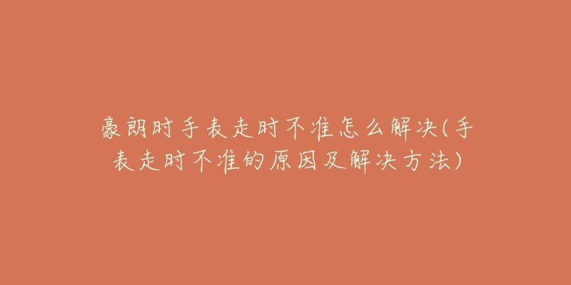 豪朗时手表走时不准怎么解决(手表走时不准的原因及解决方法)-名表号 豪朗时手表走时不准怎么解决(手表走时不准的原因及解决方法)