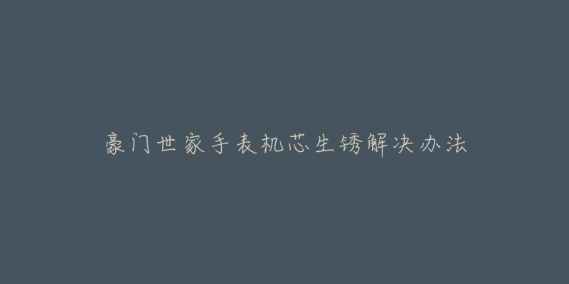 豪门世家手表机芯生锈解决办法-名表号 豪门世家手表机芯生锈解决办法
