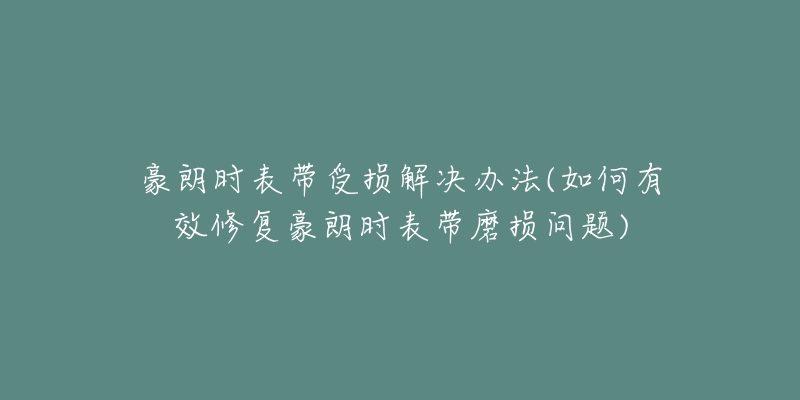 豪朗时表带受损解决办法(如何有效修复豪朗时表带磨损问题)-名表号 豪朗时表带受损解决办法(如何有效修复豪朗时表带磨损问题)
