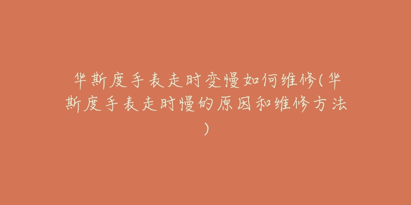 华斯度手表走时变慢如何维修(华斯度手表走时慢的原因和维修方法)-名表号 华斯度手表走时变慢如何维修(华斯度手表走时慢的原因和维修方法)