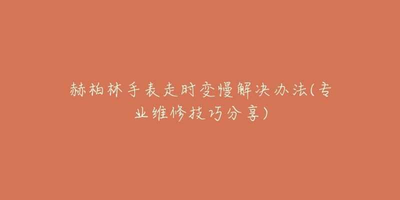 赫柏林手表走时变慢解决办法(专业维修技巧分享)-名表号 赫柏林手表走时变慢解决办法(专业维修技巧分享)