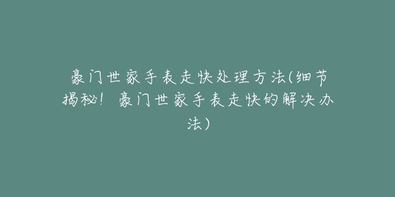 豪门世家手表走快处理方法(细节揭秘!豪门世家手表走快的解决办法)-名表号 豪门世家手表走快处理方法(细节揭秘!豪门世家手表走快的解决办法)