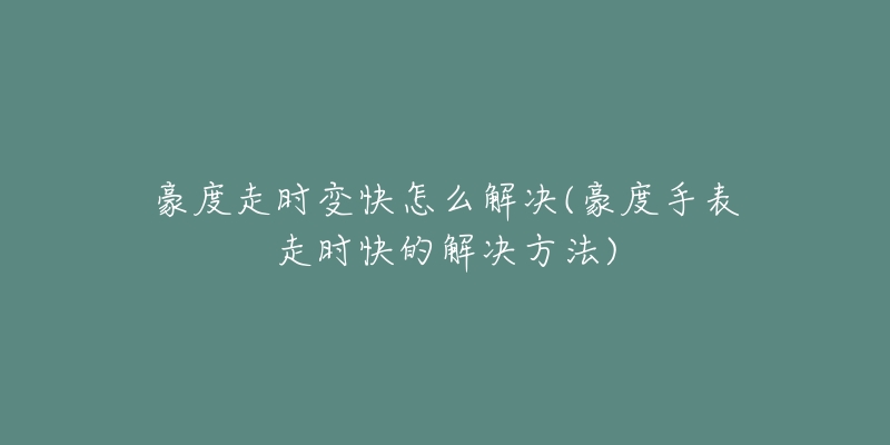 豪度走时变快怎么解决(豪度手表走时快的解决方法)-名表号 豪度走时变快怎么解决(豪度手表走时快的解决方法)