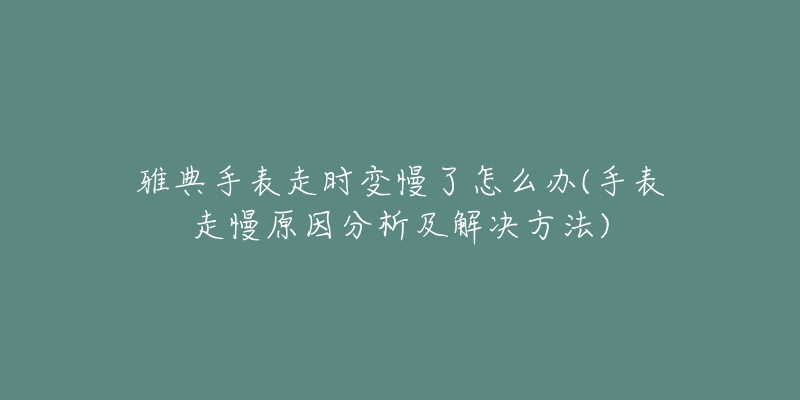 雅典手表走时变慢了怎么办(手表走慢原因分析及解决方法)-名表号 雅典手表走时变慢了怎么办(手表走慢原因分析及解决方法)