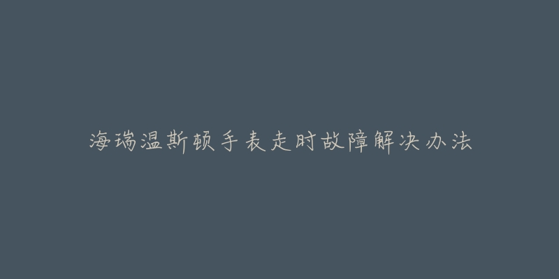 海瑞温斯顿手表走时故障解决办法-名表号 海瑞温斯顿手表走时故障解决办法
