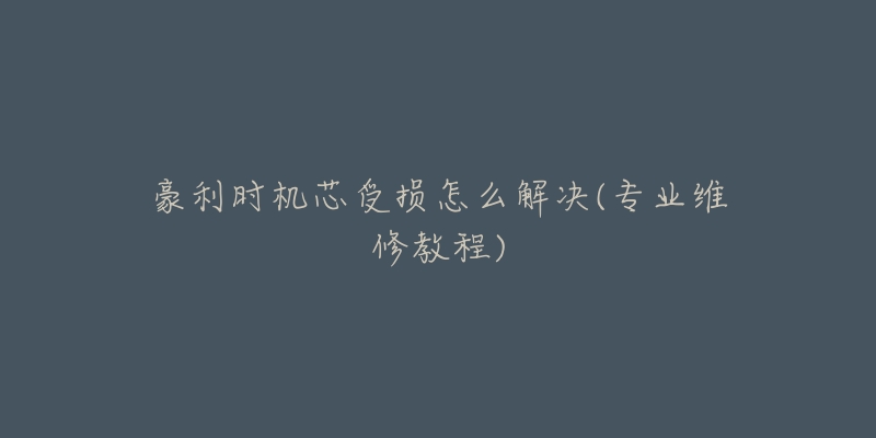 豪利时机芯受损怎么解决(专业维修教程)-名表号 豪利时机芯受损怎么解决(专业维修教程)