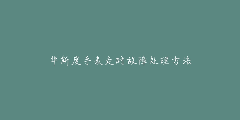 华斯度手表走时故障处理方法-名表号 华斯度手表走时故障处理方法