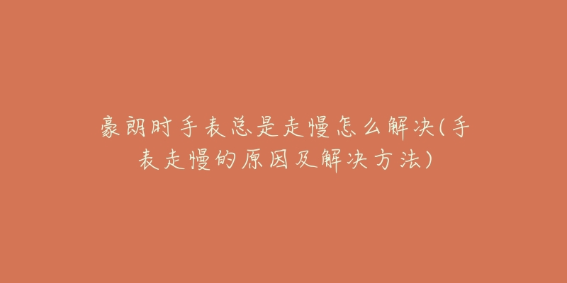 豪朗时手表总是走慢怎么解决(手表走慢的原因及解决方法)-名表号 豪朗时手表总是走慢怎么解决(手表走慢的原因及解决方法)