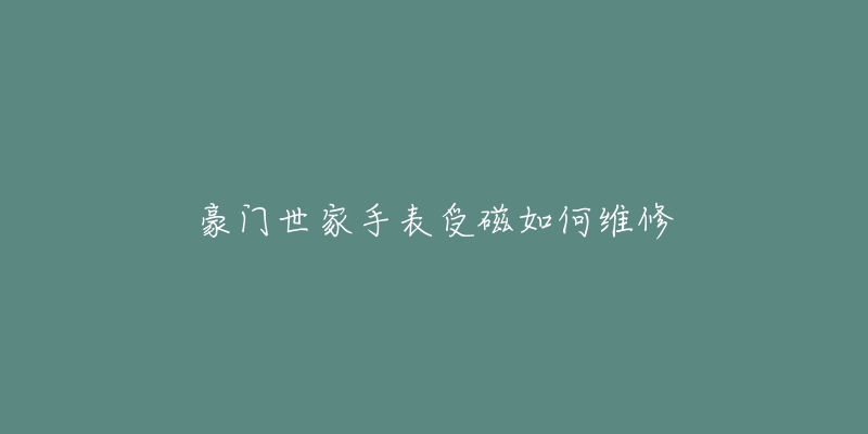 豪门世家手表受磁如何维修-名表号 豪门世家手表受磁如何维修