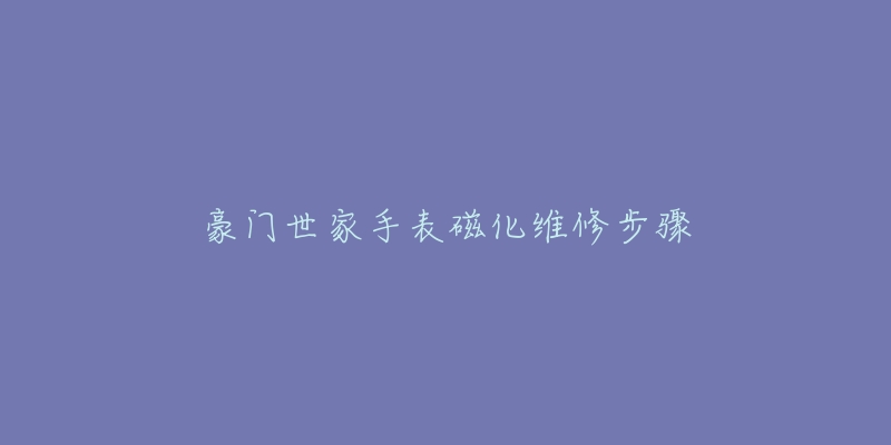 豪门世家手表磁化维修步骤-名表号 豪门世家手表磁化维修步骤