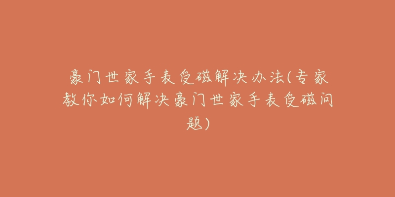 豪门世家手表受磁解决办法(专家教你如何解决豪门世家手表受磁问题)-名表号 豪门世家手表受磁解决办法(专家教你如何解决豪门世家手表受磁问题)