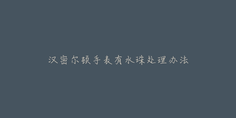 汉密尔顿手表有水珠处理办法-名表号 汉密尔顿手表有水珠处理办法