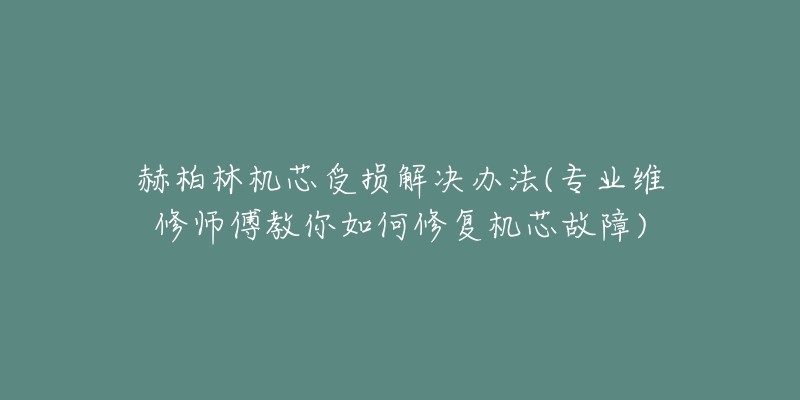 赫柏林机芯受损解决办法(专业维修师傅教你如何修复机芯故障)-名表号 赫柏林机芯受损解决办法(专业维修师傅教你如何修复机芯故障)