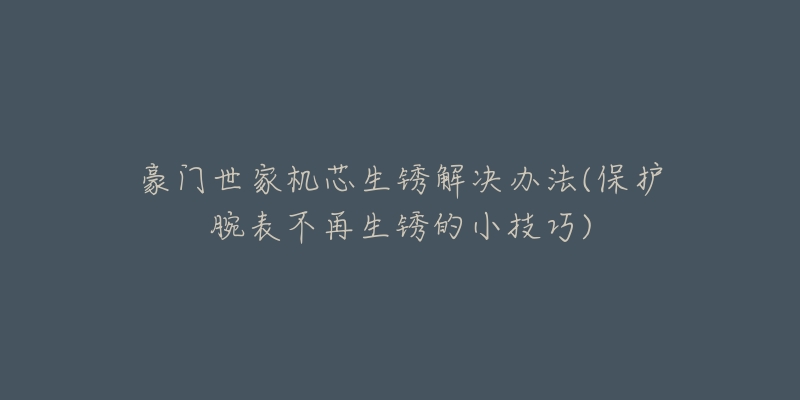 豪门世家机芯生锈解决办法(保护腕表不再生锈的小技巧)-名表号 豪门世家机芯生锈解决办法(保护腕表不再生锈的小技巧)