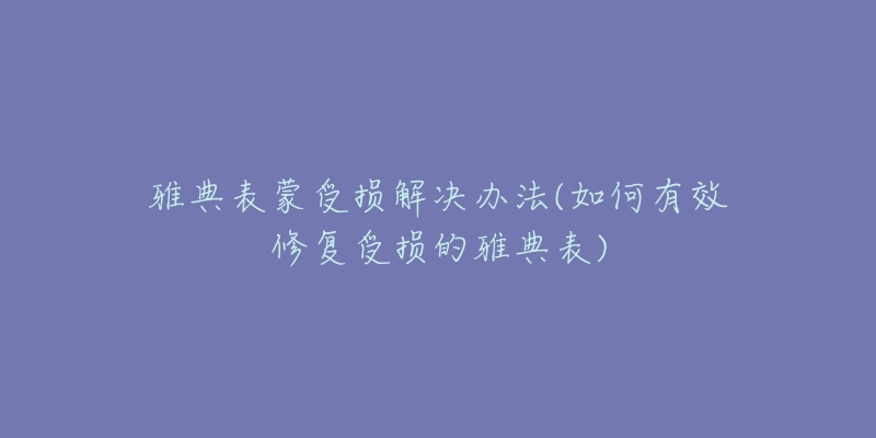 雅典表蒙受损解决办法(如何有效修复受损的雅典表)