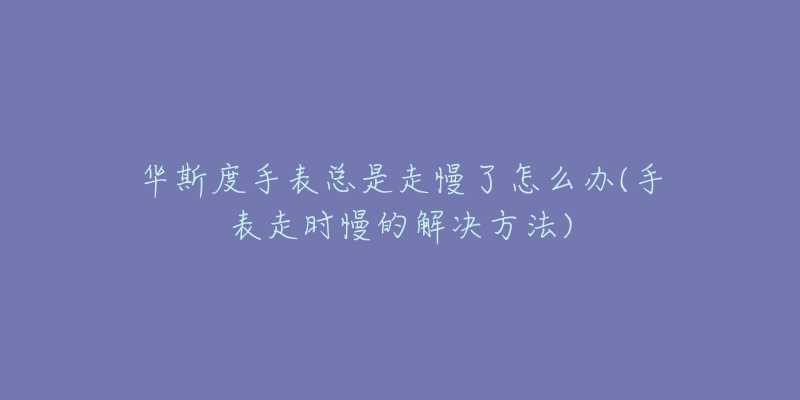 华斯度手表总是走慢了怎么办(手表走时慢的解决方法)