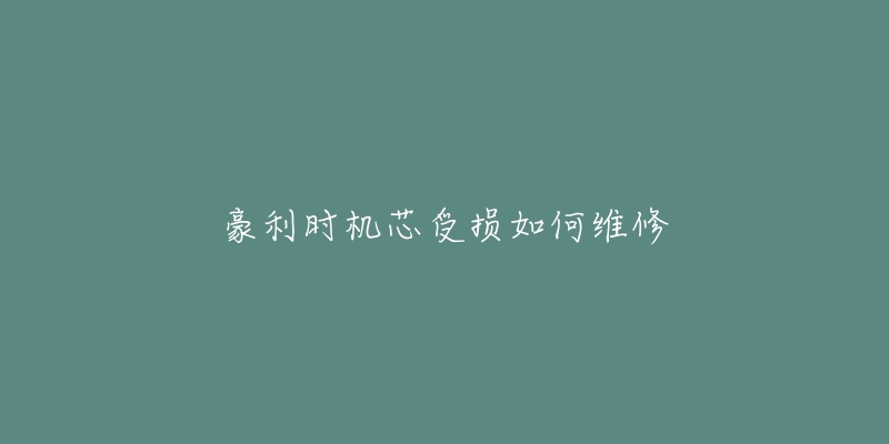 豪利时机芯受损如何维修-名表号 豪利时机芯受损如何维修