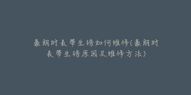 豪朗时表带生锈如何维修(豪朗时表带生锈原因及维修方法)