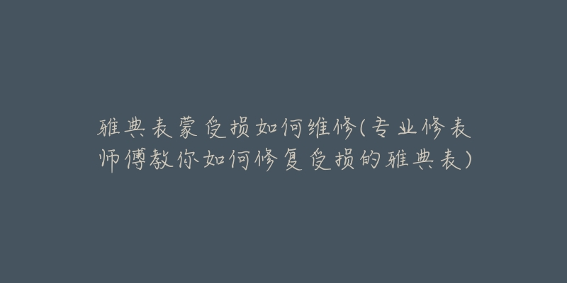 雅典表蒙受损如何维修(专业修表师傅教你如何修复受损的雅典表)-名表号 雅典表蒙受损如何维修(专业修表师傅教你如何修复受损的雅典表)
