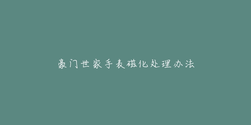 豪门世家手表磁化处理办法-名表号 豪门世家手表磁化处理办法
