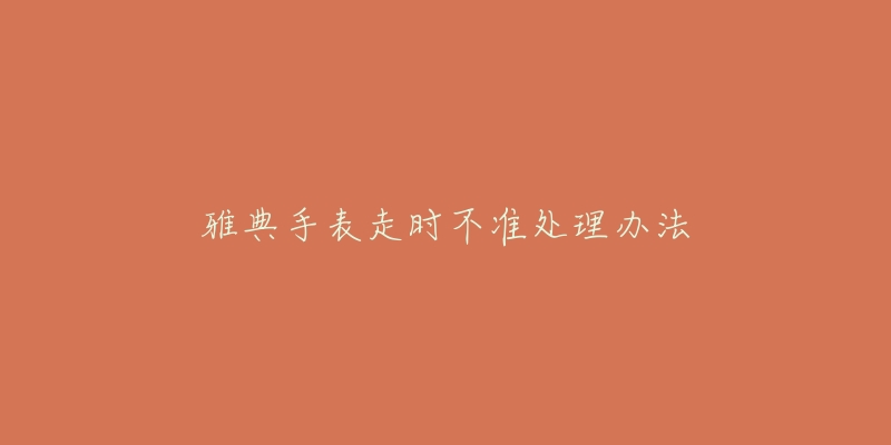 雅典手表走时不准处理办法-名表号 雅典手表走时不准处理办法
