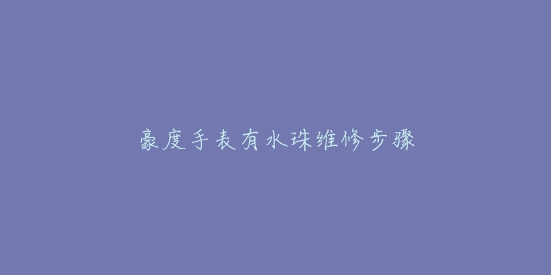 豪度手表有水珠维修步骤-名表号 豪度手表有水珠维修步骤