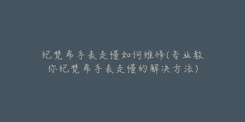 纪梵希手表走慢如何维修(专业教你纪梵希手表走慢的解决方法)-名表号 纪梵希手表走慢如何维修(专业教你纪梵希手表走慢的解决方法)