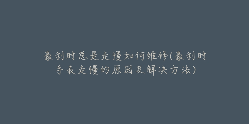 豪利时总是走慢如何维修(豪利时手表走慢的原因及解决方法)-名表号 豪利时总是走慢如何维修(豪利时手表走慢的原因及解决方法)