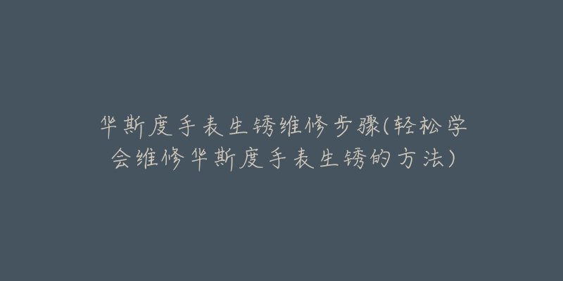 华斯度手表生锈维修步骤(轻松学会维修华斯度手表生锈的方法)-名表号 华斯度手表生锈维修步骤(轻松学会维修华斯度手表生锈的方法)