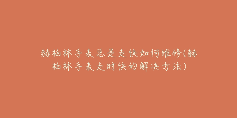 赫柏林手表总是走快如何维修(赫柏林手表走时快的解决方法)-名表号 赫柏林手表总是走快如何维修(赫柏林手表走时快的解决方法)