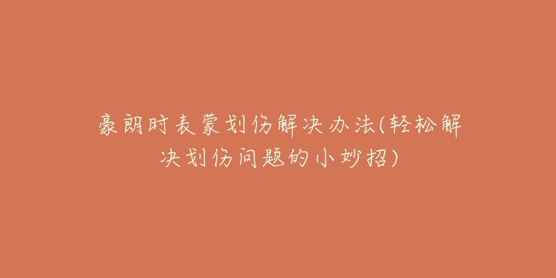 豪朗时表蒙划伤解决办法(轻松解决划伤问题的小妙招)-名表号 豪朗时表蒙划伤解决办法(轻松解决划伤问题的小妙招)