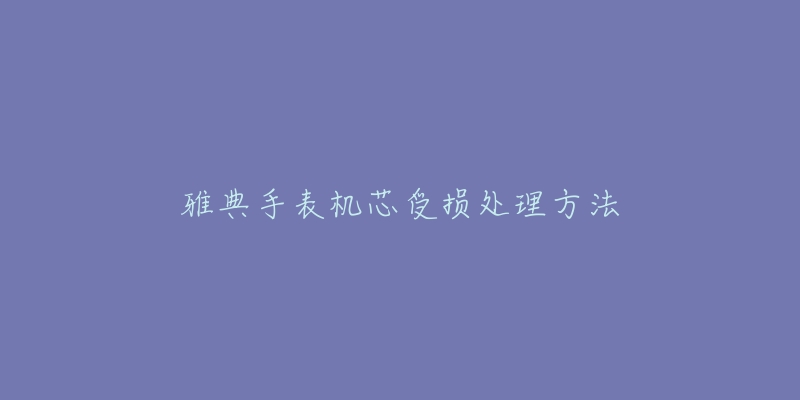 雅典手表机芯受损处理方法-名表号 雅典手表机芯受损处理方法