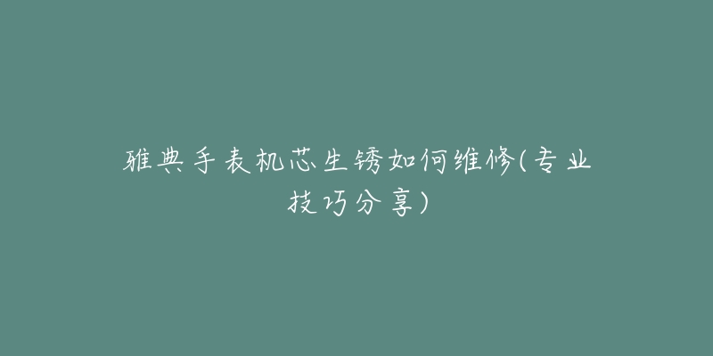雅典手表机芯生锈如何维修(专业技巧分享)-名表号 雅典手表机芯生锈如何维修(专业技巧分享)