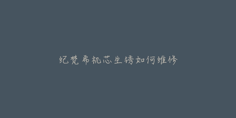 纪梵希机芯生锈如何维修-名表号 纪梵希机芯生锈如何维修