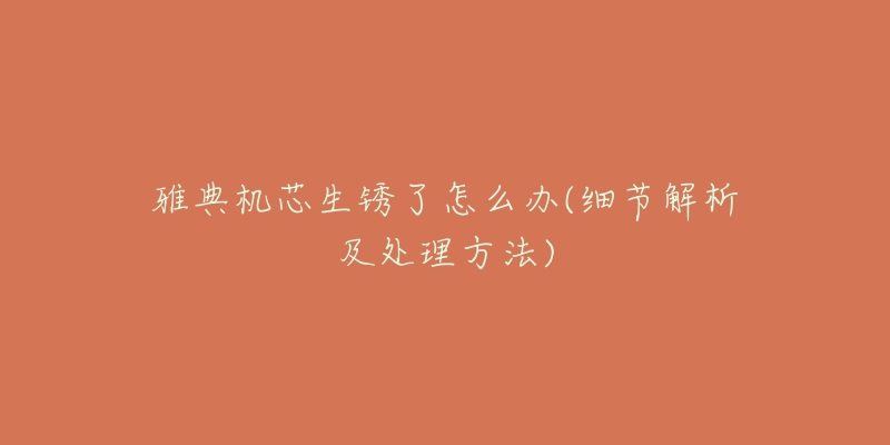 雅典机芯生锈了怎么办(细节解析及处理方法)-名表号 雅典机芯生锈了怎么办(细节解析及处理方法)