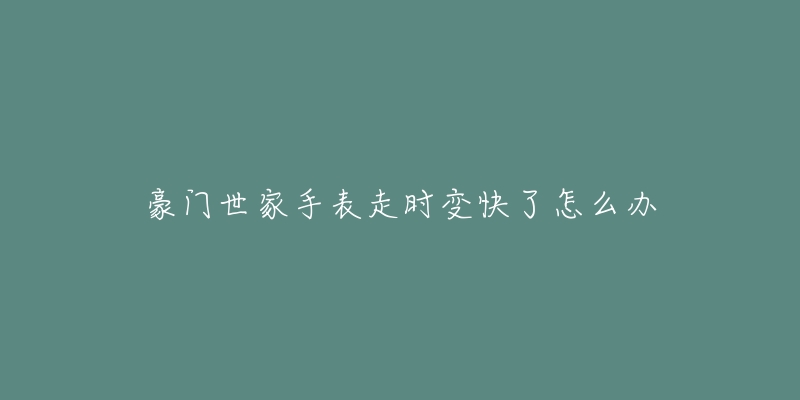 豪门世家手表走时变快了怎么办-名表号 豪门世家手表走时变快了怎么办