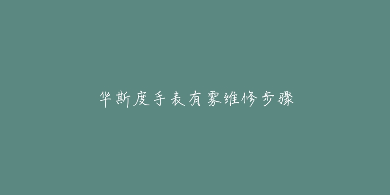 华斯度手表有雾维修步骤-名表号 华斯度手表有雾维修步骤