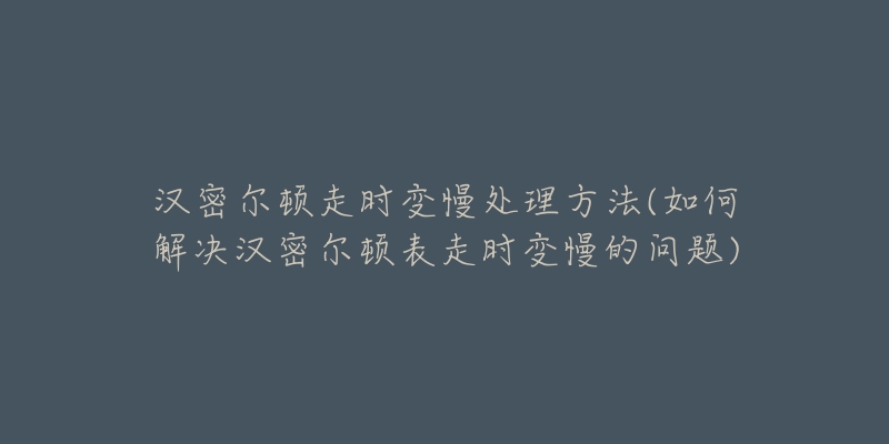 汉密尔顿走时变慢处理方法(如何解决汉密尔顿表走时变慢的问题)-名表号 汉密尔顿走时变慢处理方法(如何解决汉密尔顿表走时变慢的问题)
