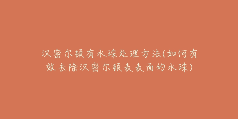 汉密尔顿有水珠处理方法(如何有效去除汉密尔顿表表面的水珠)-名表号 汉密尔顿有水珠处理方法(如何有效去除汉密尔顿表表面的水珠)
