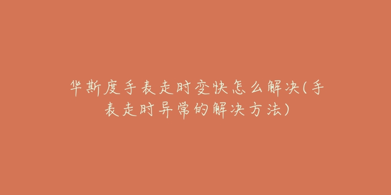 华斯度手表走时变快怎么解决(手表走时异常的解决方法)-名表号 华斯度手表走时变快怎么解决(手表走时异常的解决方法)