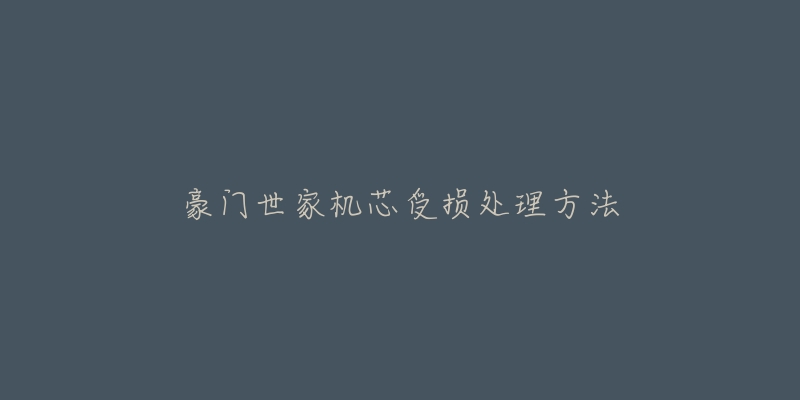 豪门世家机芯受损处理方法-名表号 豪门世家机芯受损处理方法