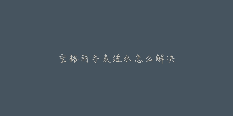宝格丽手表进水怎么解决-名表号 宝格丽手表进水怎么解决
