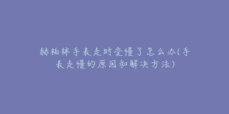 赫柏林手表走时变慢了怎么办(手表走慢的原因和解决方法)-名表号 赫柏林手表走时变慢了怎么办(手表走慢的原因和解决方法)