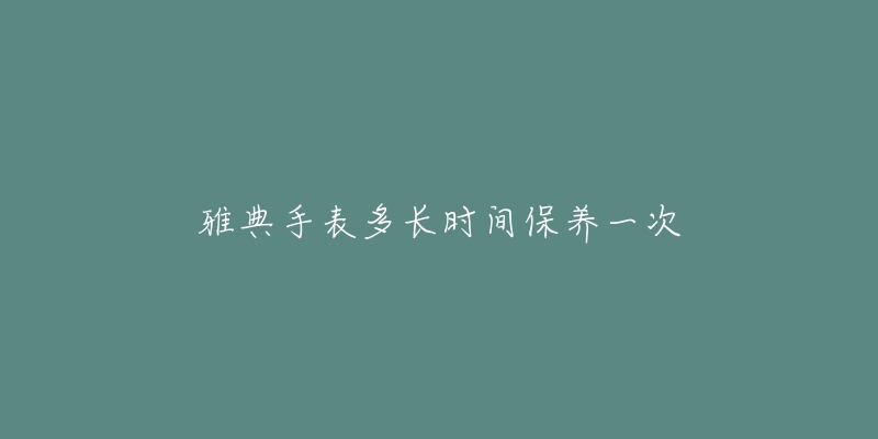 雅典手表多长时间保养一次-名表号 雅典手表多长时间保养一次