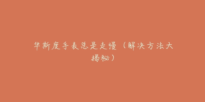 华斯度手表总是走慢(解决方法大揭秘)-名表号 华斯度手表总是走慢(解决方法大揭秘)