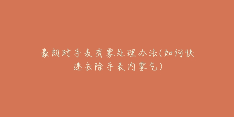 豪朗时手表有雾处理办法(如何快速去除手表内雾气)-名表号 豪朗时手表有雾处理办法(如何快速去除手表内雾气)