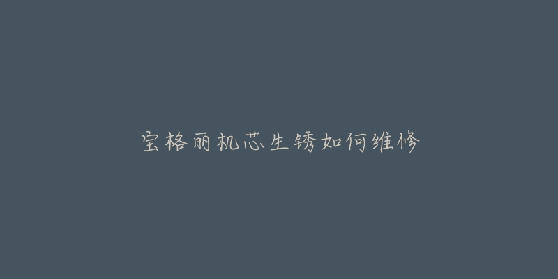 宝格丽机芯生锈如何维修-名表号 宝格丽机芯生锈如何维修