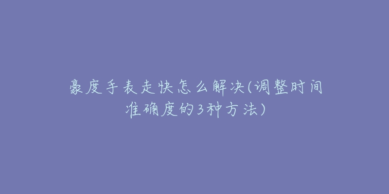 豪度手表走快怎么解决(调整时间准确度的3种方法)-名表号 豪度手表走快怎么解决(调整时间准确度的3种方法)