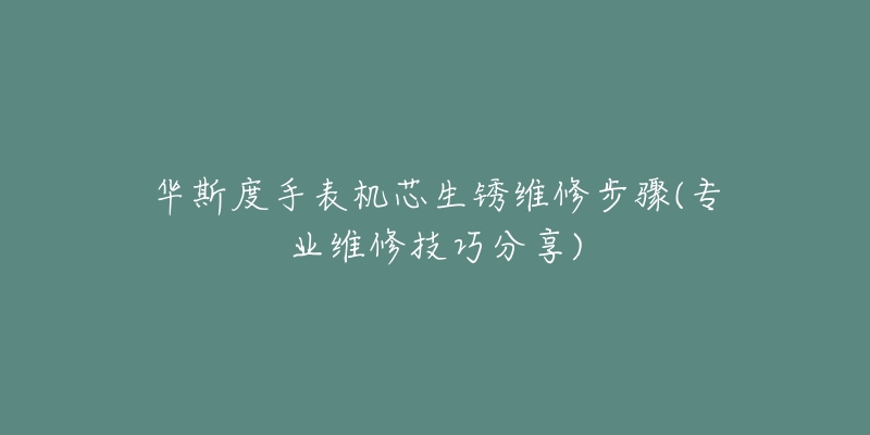 华斯度手表机芯生锈维修步骤(专业维修技巧分享)-名表号 华斯度手表机芯生锈维修步骤(专业维修技巧分享)